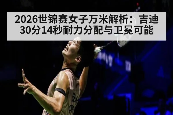 2026世锦赛女子万米解析：吉迪30分14秒耐力分配与卫冕可能