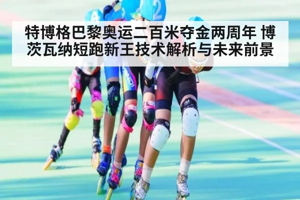 特博格巴黎奥运二百米夺金两周年 博茨瓦纳短跑新王技术解析与未来前景
