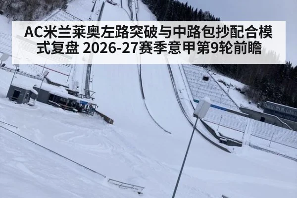 AC米兰莱奥左路突破与中路包抄配合模式复盘 2026-27赛季意甲第9轮前瞻